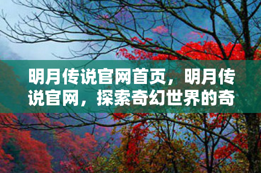 明月传说官网首页，明月传说官网，探索奇幻世界的奇妙之旅