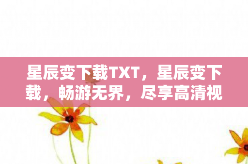 星辰变下载TXT，星辰变下载，畅游无界，尽享高清视听盛宴