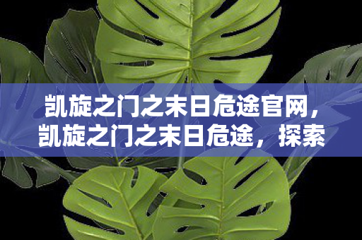 凯旋之门之末日危途官网,凯旋之门之末日危途,探索未知世界的冒险之旅 凯旋之门之末日危途官网,凯旋之门之末日危途,探索未知世界的冒险之旅