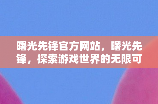 曙光先锋官方网站,曙光先锋,探索游戏世界的无限可能 曙光先锋官方网站,曙光先锋,探索游戏世界的无限可能