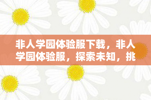 非人学园体验服下载，非人学园体验服，探索未知，挑战自我