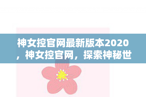 神女控官网最新版本2020，神女控官网，探索神秘世界的奇幻之旅