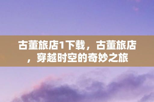 古董旅店1下载，古董旅店，穿越时空的奇妙之旅