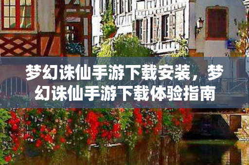 梦幻诛仙手游下载安装，梦幻诛仙手游下载体验指南