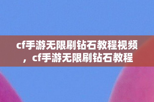 cf手游无限刷钻石教程视频，cf手游无限刷钻石教程