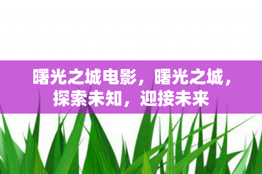 曙光之城电影，曙光之城，探索未知，迎接未来