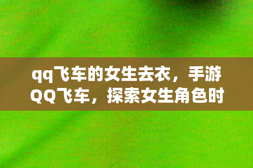 qq飞车的女生去衣，手游QQ飞车，探索女生角色时尚潮流