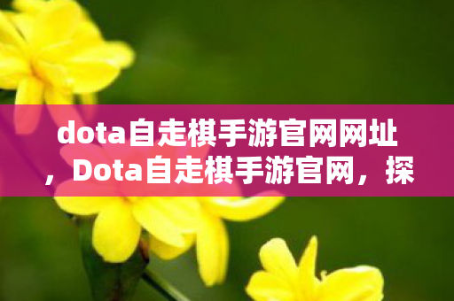 dota自走棋手游官网网址，Dota自走棋手游官网，探索策略与智慧的奇妙之旅