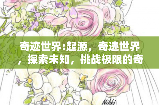 奇迹世界:起源，奇迹世界，探索未知，挑战极限的奇幻之旅