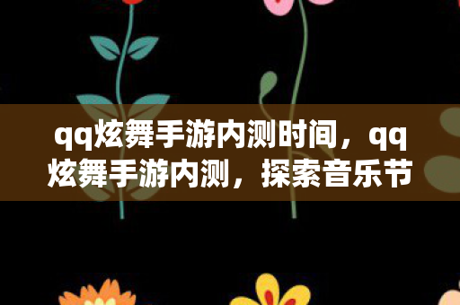 qq炫舞手游内测时间，qq炫舞手游内测，探索音乐节奏的新世界