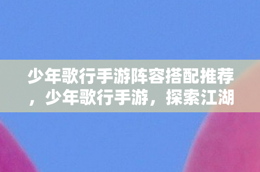 少年歌行手游阵容搭配推荐,少年歌行手游,探索江湖,体验武侠魅力 少年歌行手游阵容搭配推荐,少年歌行手游,探索江湖,体验武侠魅力