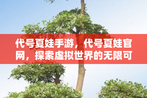 代号夏娃手游,代号夏娃官网,探索虚拟世界的无限可能 代号夏娃手游,代号夏娃官网,探索虚拟世界的无限可能