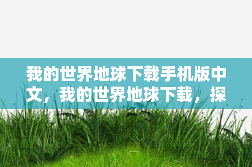 我的世界地球下载手机版中文,我的世界地球下载,探索无限可能的虚拟世界 我的世界地球下载手机版中文,我的世界地球下载,探索无限可能的虚拟世界