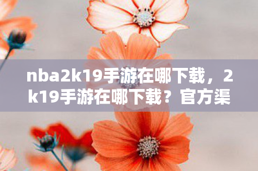 nba2k19手游在哪下载，2k19手游在哪下载？官方渠道全解析