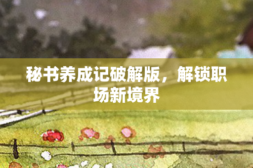 秘书养成记破解版，解锁职场新境界