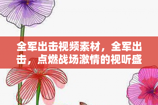 全军出击视频素材，全军出击，点燃战场激情的视听盛宴