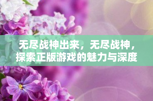无尽战神出来,无尽战神,探索正版游戏的魅力与深度 无尽战神出来,无尽战神,探索正版游戏的魅力与深度