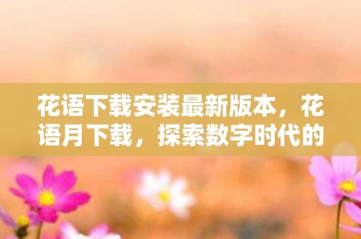 花语下载安装最新版本,花语月下载,探索数字时代的音乐新体验 花语下载安装最新版本,花语月下载,探索数字时代的音乐新体验