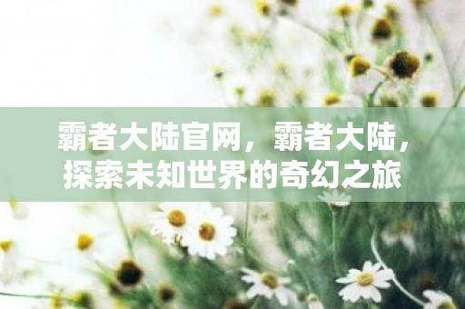 霸者大陆官网,霸者大陆,探索未知世界的奇幻之旅 霸者大陆官网,霸者大陆,探索未知世界的奇幻之旅