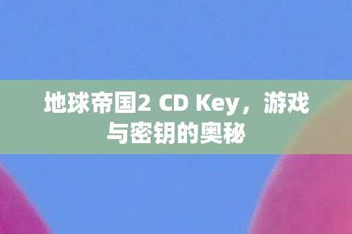 地球帝国2 CD Key，游戏与密钥的奥秘