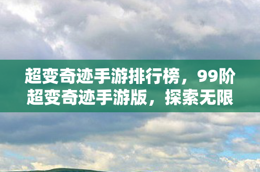 超变奇迹手游排行榜，99阶超变奇迹手游版，探索无限可能的魔幻之旅