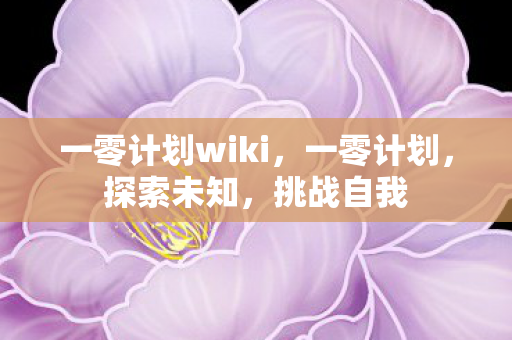 一零计划wiki，一零计划，探索未知，挑战自我