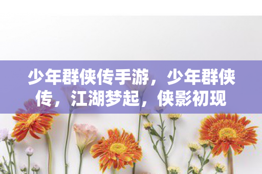 少年群侠传手游，少年群侠传，江湖梦起，侠影初现