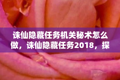 诛仙隐藏任务机关秘术怎么做,诛仙隐藏任务2018,探索未知,解锁神秘 诛仙隐藏任务机关秘术怎么做,诛仙隐藏任务2018,探索未知,解锁神秘