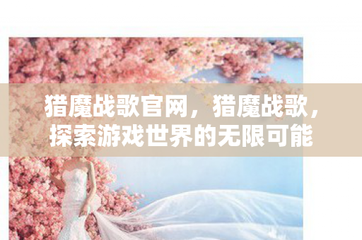 猎魔战歌官网,猎魔战歌,探索游戏世界的无限可能 猎魔战歌官网,猎魔战歌,探索游戏世界的无限可能