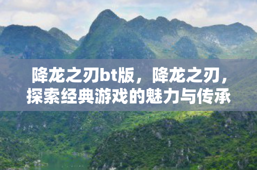 降龙之刃bt版，降龙之刃，探索经典游戏的魅力与传承