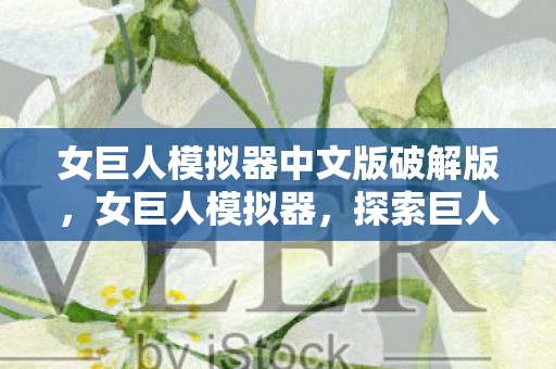 女巨人模拟器中文版破解版，女巨人模拟器，探索巨人世界的奇妙之旅