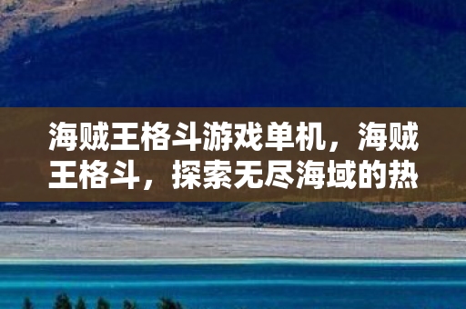 海贼王格斗游戏单机，海贼王格斗，探索无尽海域的热血战斗