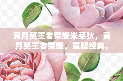 黄月英王者荣耀米莱狄，黄月英王者荣耀，重塑经典，引领战场新风尚