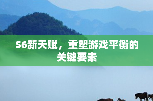 S6新天赋，重塑游戏平衡的关键要素