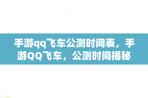 手游qq飞车公测时间表，手游QQ飞车，公测时间揭秘与游戏特色分析