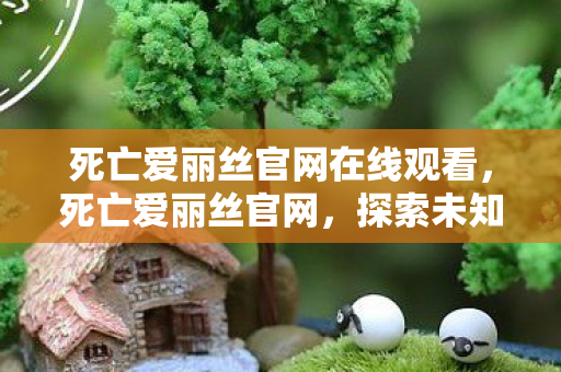 死亡爱丽丝官网在线观看，死亡爱丽丝官网，探索未知世界的奇幻之旅