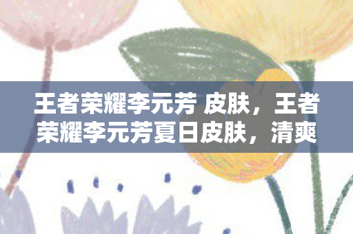 王者荣耀李元芳 皮肤，王者荣耀李元芳夏日皮肤，清爽夏日，英雄新颜