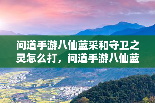 问道手游八仙蓝采和守卫之灵怎么打，问道手游八仙蓝采和，探寻游戏中的神秘角色