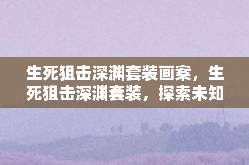 生死狙击深渊套装画案，生死狙击深渊套装，探索未知，挑战极限