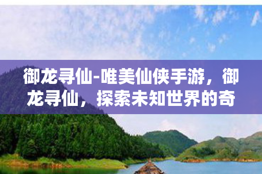 御龙寻仙-唯美仙侠手游，御龙寻仙，探索未知世界的奇幻之旅