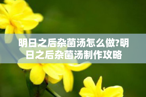 明日之后杂菌汤怎么做?明日之后杂菌汤制作攻略