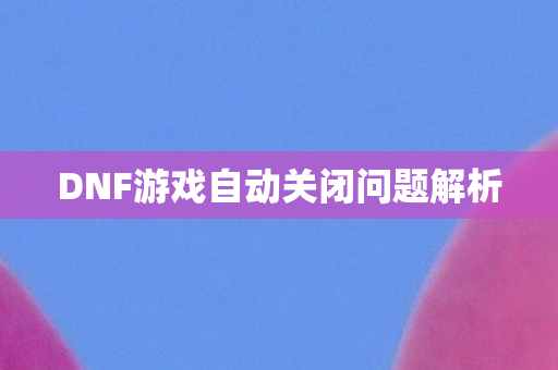 DNF游戏自动关闭问题解析