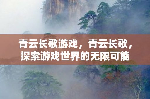 青云长歌游戏，青云长歌，探索游戏世界的无限可能
