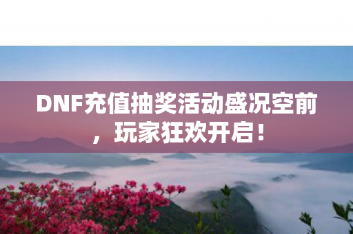 DNF充值抽奖活动盛况空前，玩家狂欢开启！