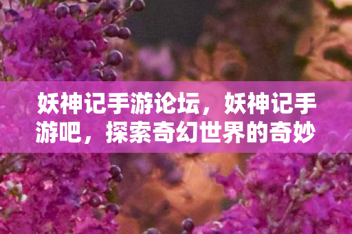 妖神记手游论坛，妖神记手游吧，探索奇幻世界的奇妙之旅
