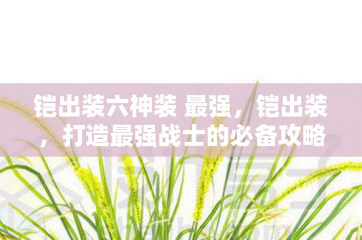 铠出装六神装 最强，铠出装，打造最强战士的必备攻略