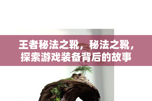 王者秘法之靴，秘法之靴，探索游戏装备背后的故事