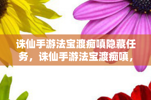 诛仙手游法宝渡痴嗔隐藏任务，诛仙手游法宝渡痴嗔，探寻游戏中的神秘力量