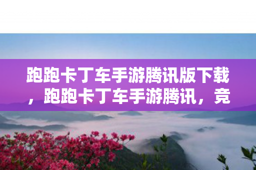跑跑卡丁车手游腾讯版下载，跑跑卡丁车手游腾讯，竞速新体验，畅享指尖漂移