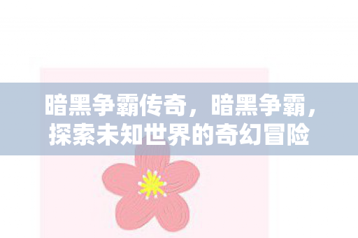 暗黑争霸传奇，暗黑争霸，探索未知世界的奇幻冒险